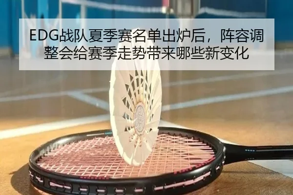 EDG战队夏季赛名单出炉后，阵容调整会给赛季走势带来哪些新变化